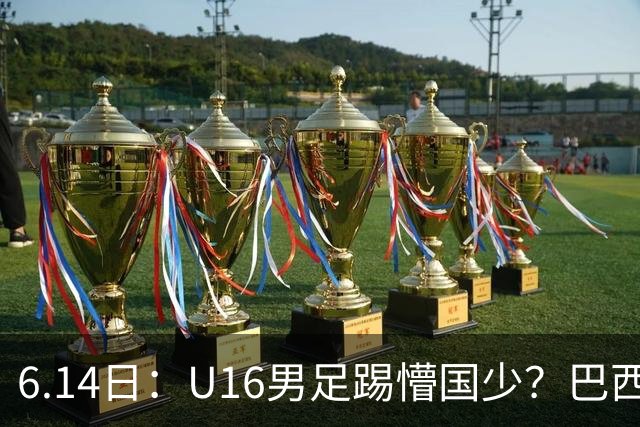 6.14日：U16男足踢懵国少？巴西青训这堂降维打击课，把中国足球的遮羞布扯得稀碎